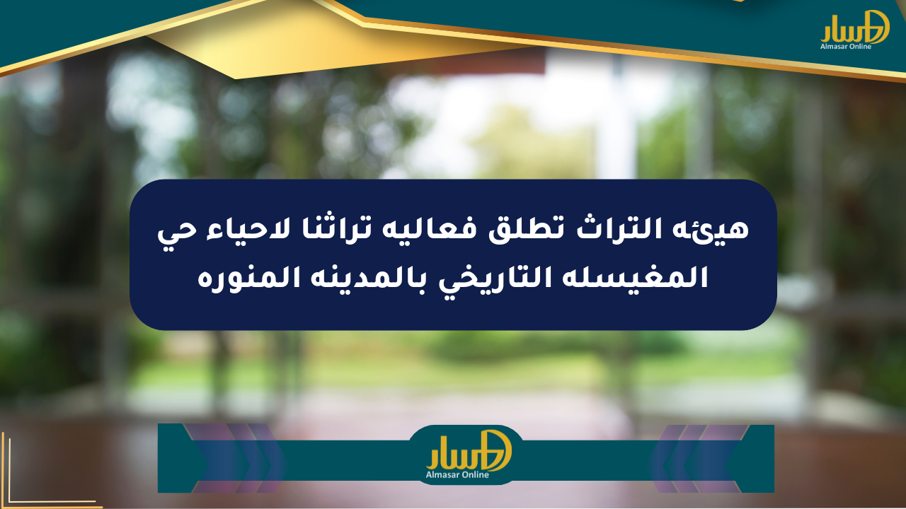 هيئة التراث تطلق فعالية تراثنا لإحياء حي المغيسلة التاريخي بالمدينة المنورة